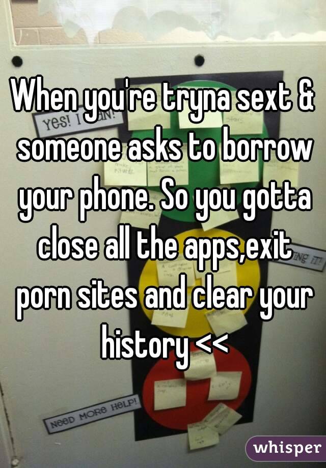 When you're tryna sext & someone asks to borrow your phone. So you gotta close all the apps,exit porn sites and clear your history <<