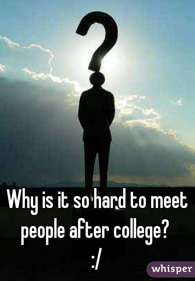 Why is it so hard to meet people after college?  
:/