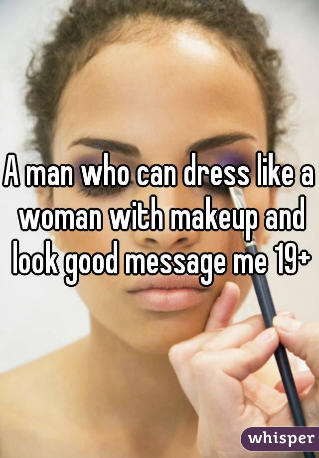 A man who can dress like a woman with makeup and look good message me 19+