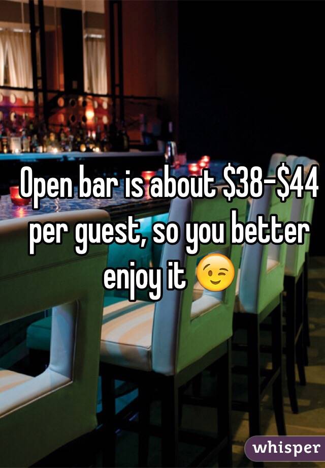 Open bar is about $38-$44 per guest, so you better enjoy it 😉