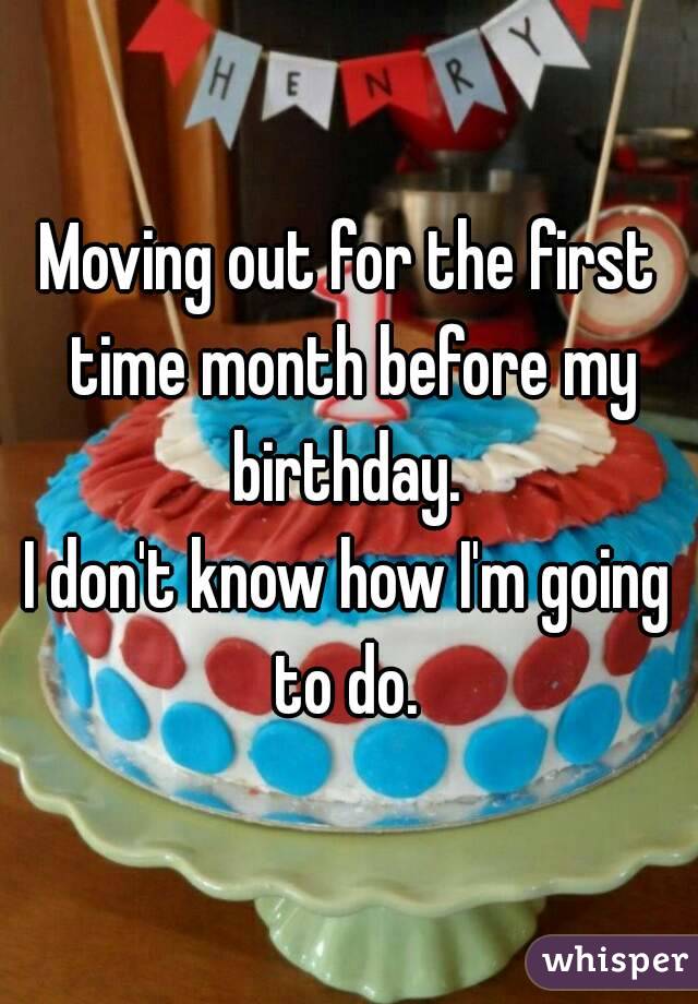 Moving out for the first time month before my birthday. 
I don't know how I'm going to do. 
