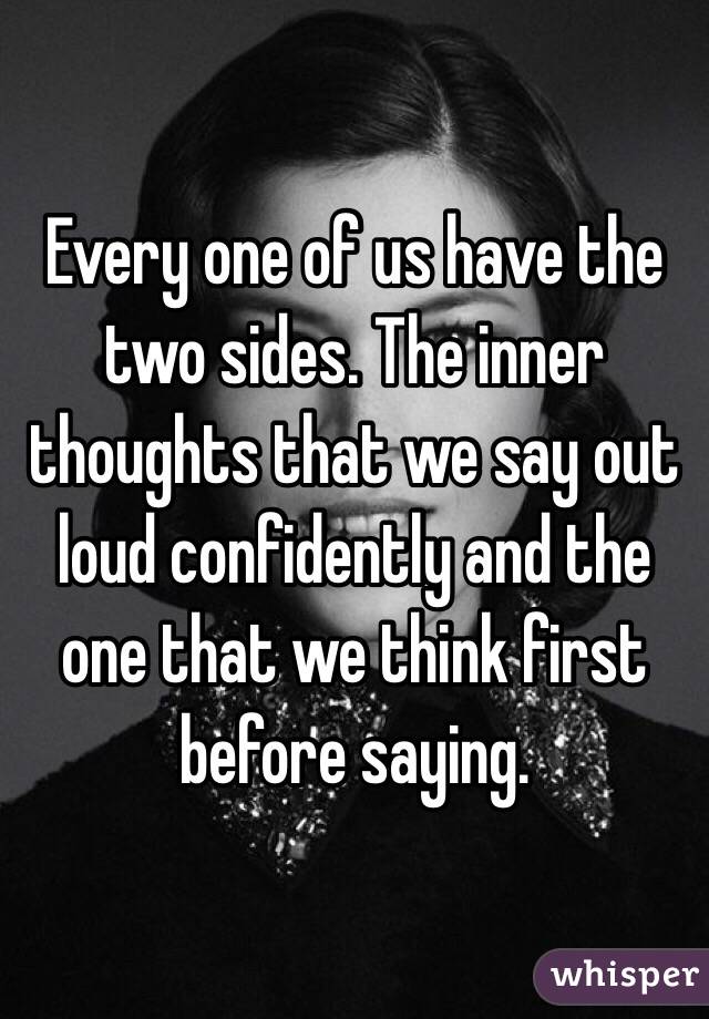 Every one of us have the two sides. The inner thoughts that we say out loud confidently and the one that we think first before saying.