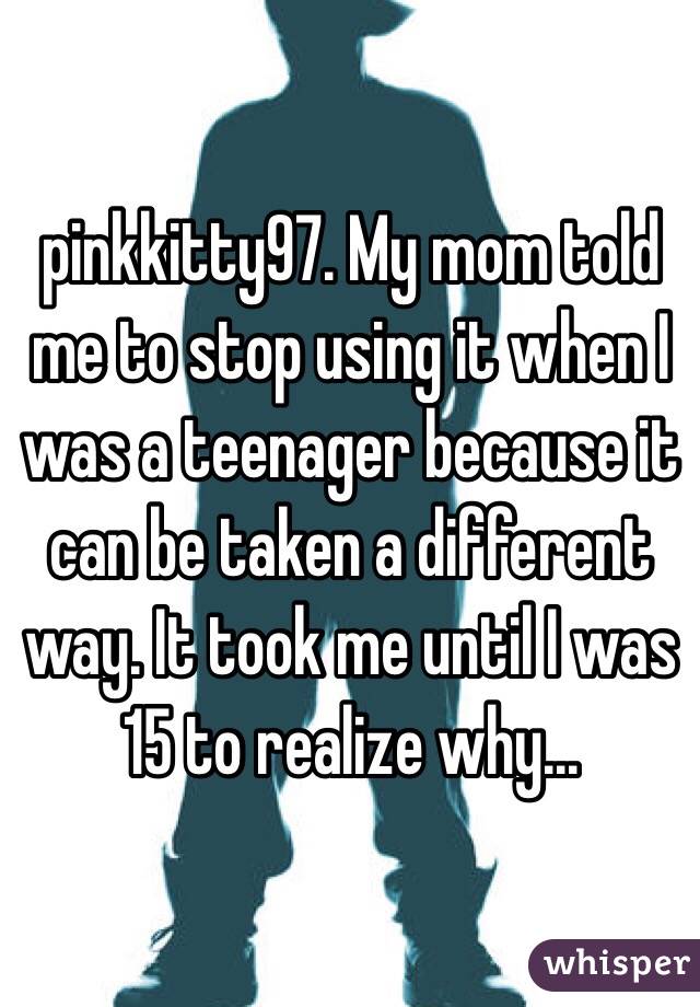 pinkkitty97. My mom told me to stop using it when I was a teenager because it can be taken a different way. It took me until I was 15 to realize why...