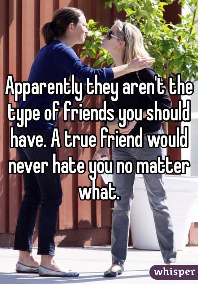 Apparently they aren't the type of friends you should have. A true friend would never hate you no matter what. 