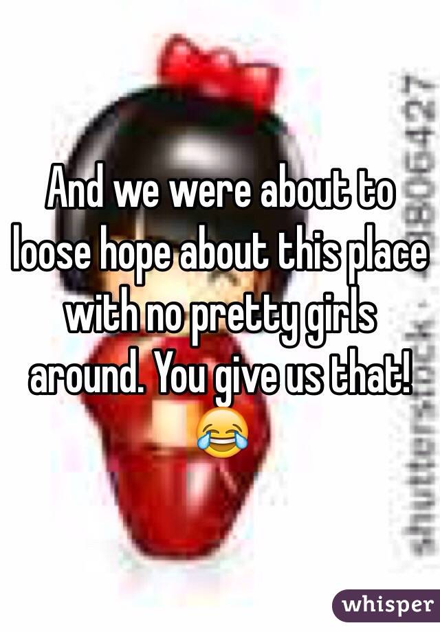 And we were about to loose hope about this place with no pretty girls around. You give us that! 😂 