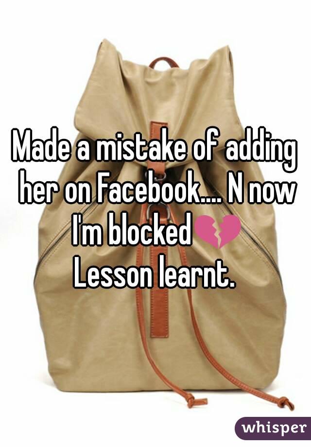 Made a mistake of adding her on Facebook.... N now I'm blocked💔
Lesson learnt.