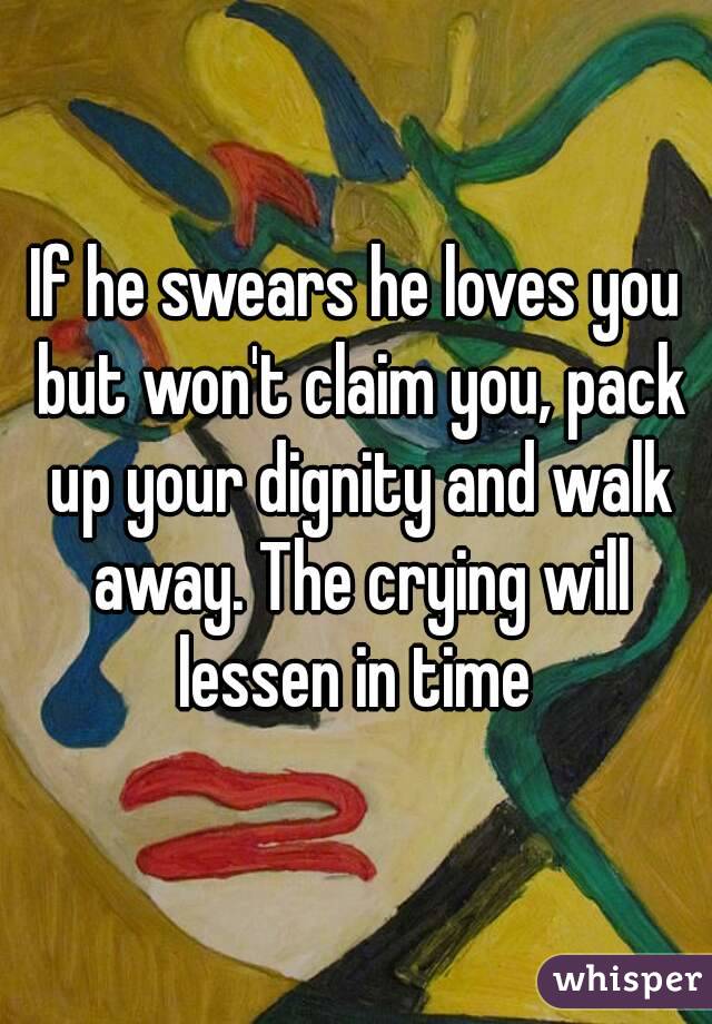 If he swears he loves you but won't claim you, pack up your dignity and walk away. The crying will lessen in time 