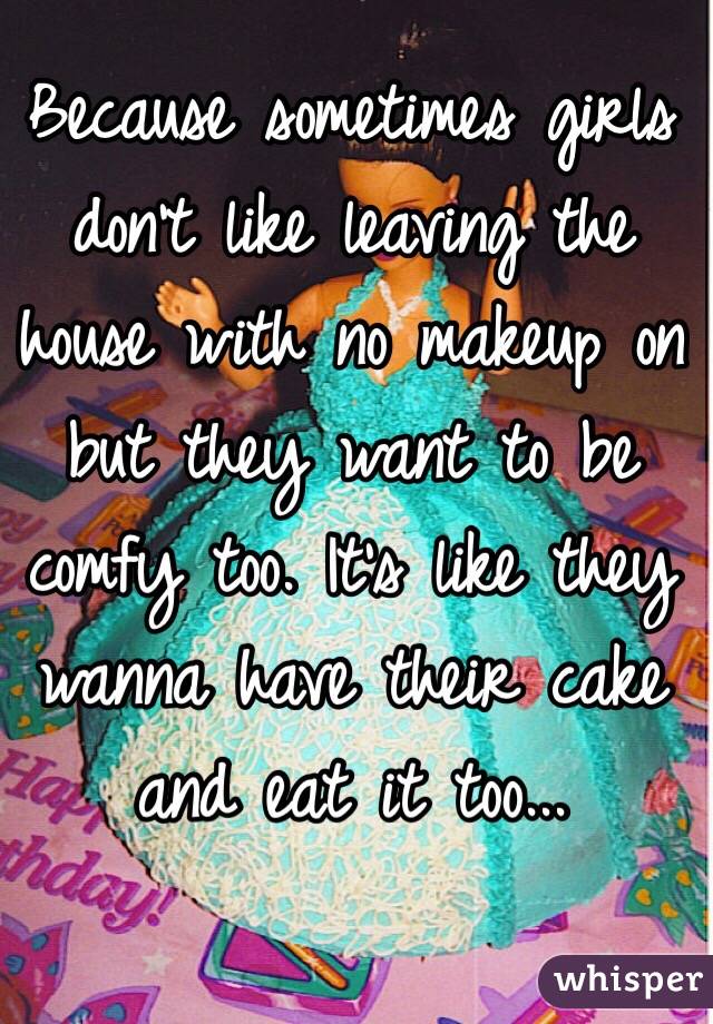 Because sometimes girls don't like leaving the house with no makeup on but they want to be comfy too. It's like they wanna have their cake and eat it too...
