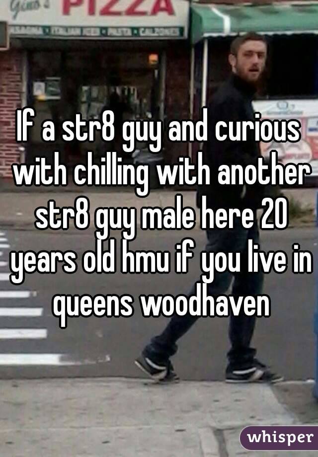 If a str8 guy and curious with chilling with another str8 guy male here 20 years old hmu if you live in queens woodhaven