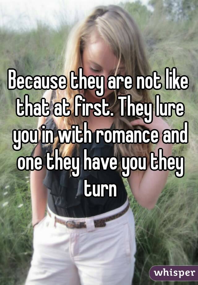 Because they are not like that at first. They lure you in with romance and one they have you they turn