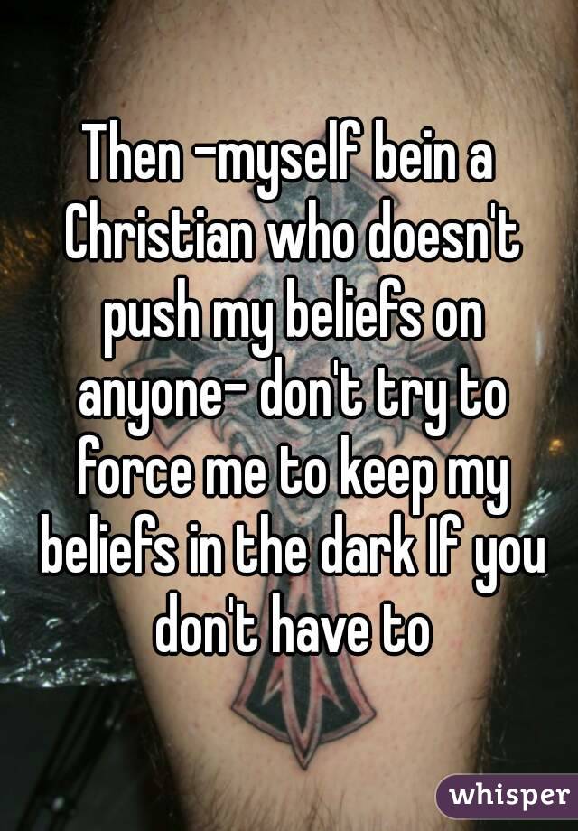 Then -myself bein a Christian who doesn't push my beliefs on anyone- don't try to force me to keep my beliefs in the dark If you don't have to
