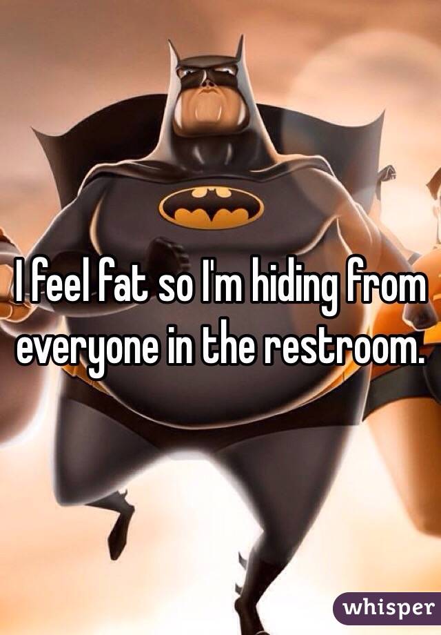 I feel fat so I'm hiding from everyone in the restroom. 