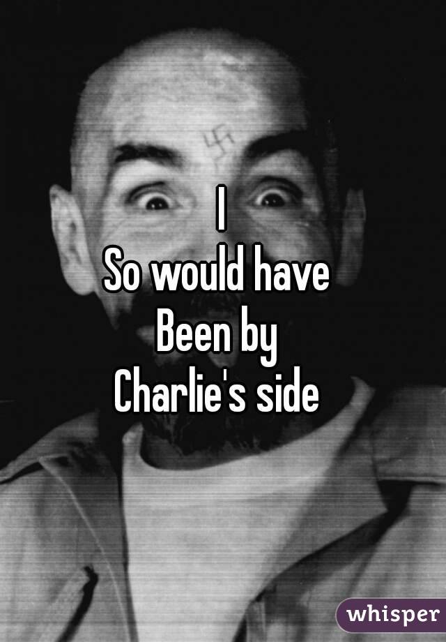 I
So would have 
Been by 
Charlie's side 