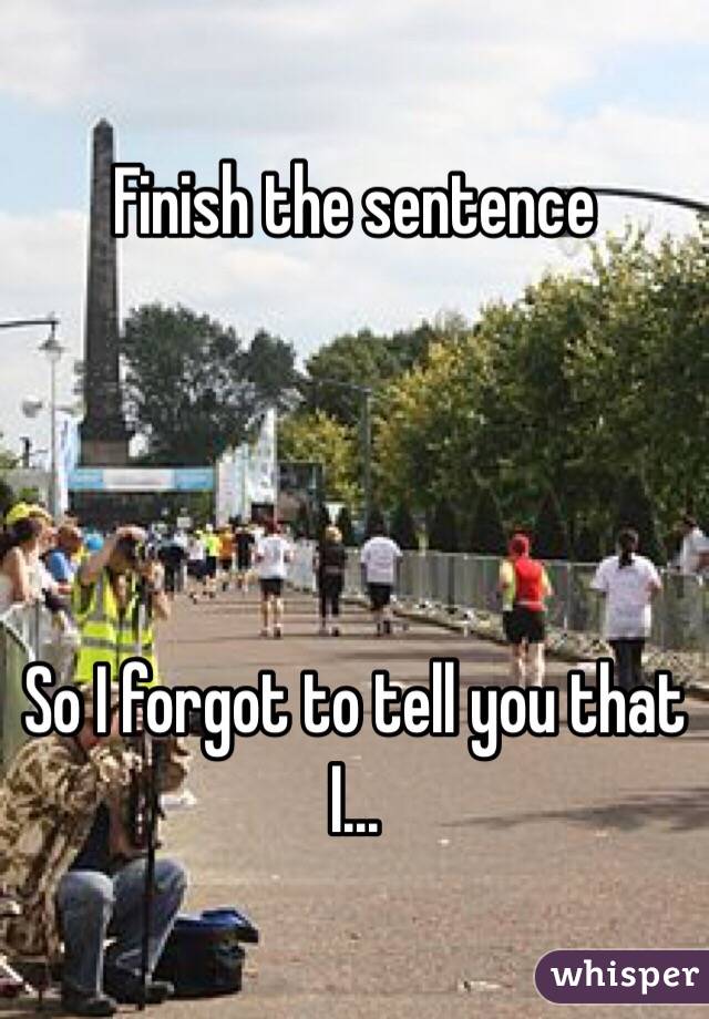 Finish the sentence 




So I forgot to tell you that I...