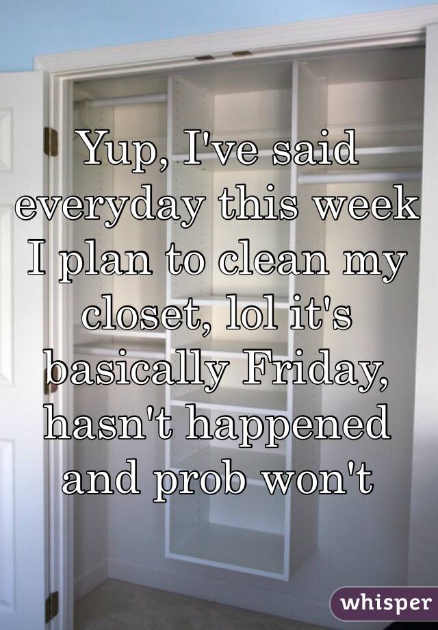 Yup, I've said everyday this week I plan to clean my closet, lol it's basically Friday, hasn't happened and prob won't 