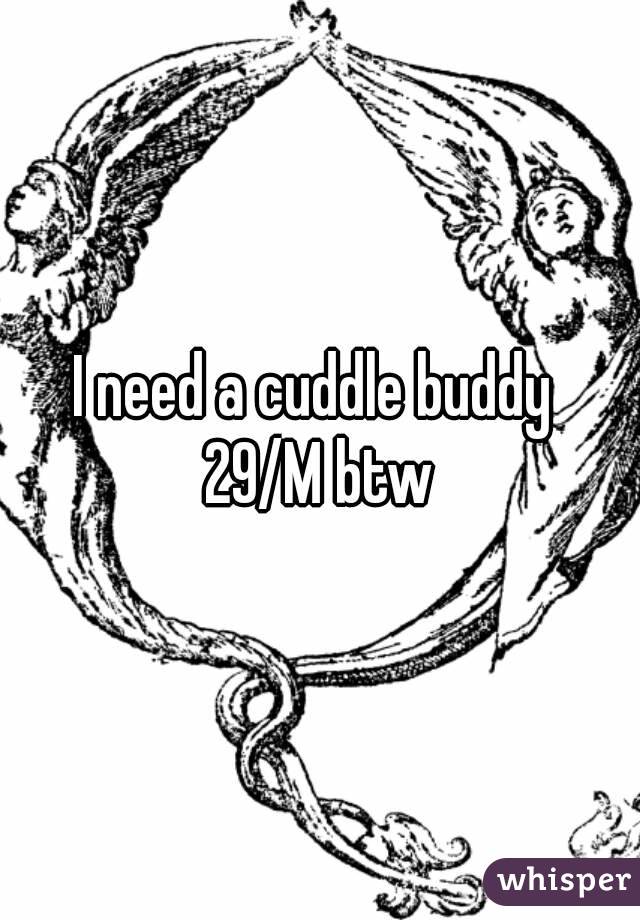 I need a cuddle buddy 
29/M btw