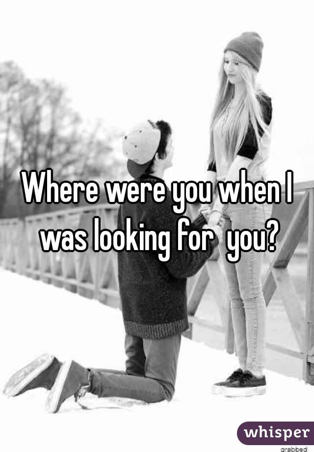 Where were you when I was looking for  you?