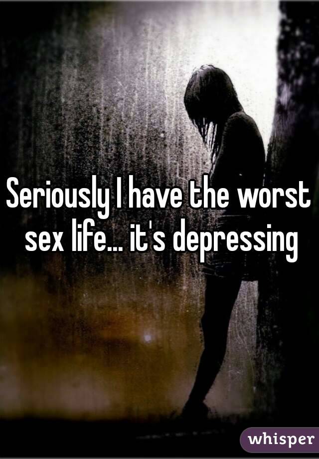 Seriously I have the worst sex life... it's depressing