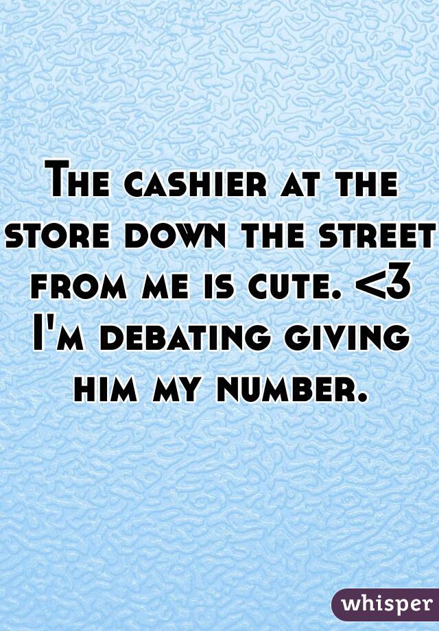 The cashier at the store down the street from me is cute. <3 I'm debating giving him my number.