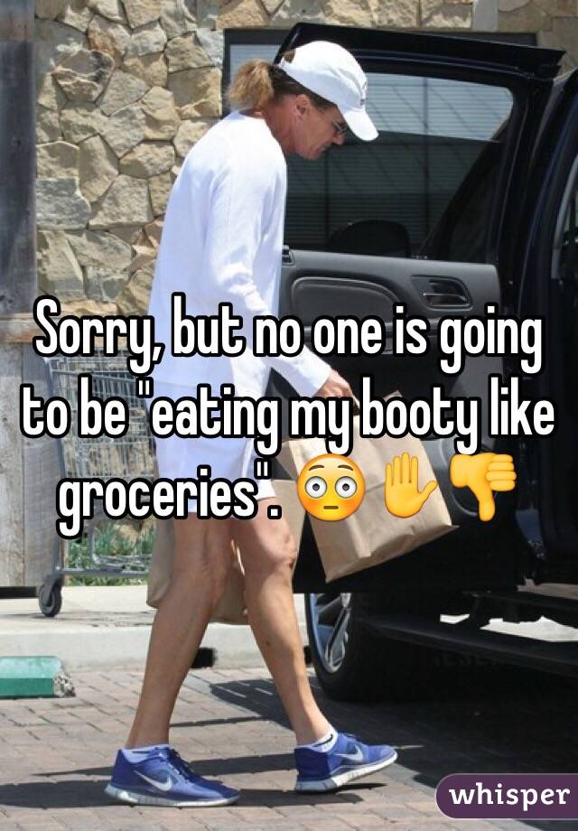 Sorry, but no one is going to be "eating my booty like groceries". 😳✋👎