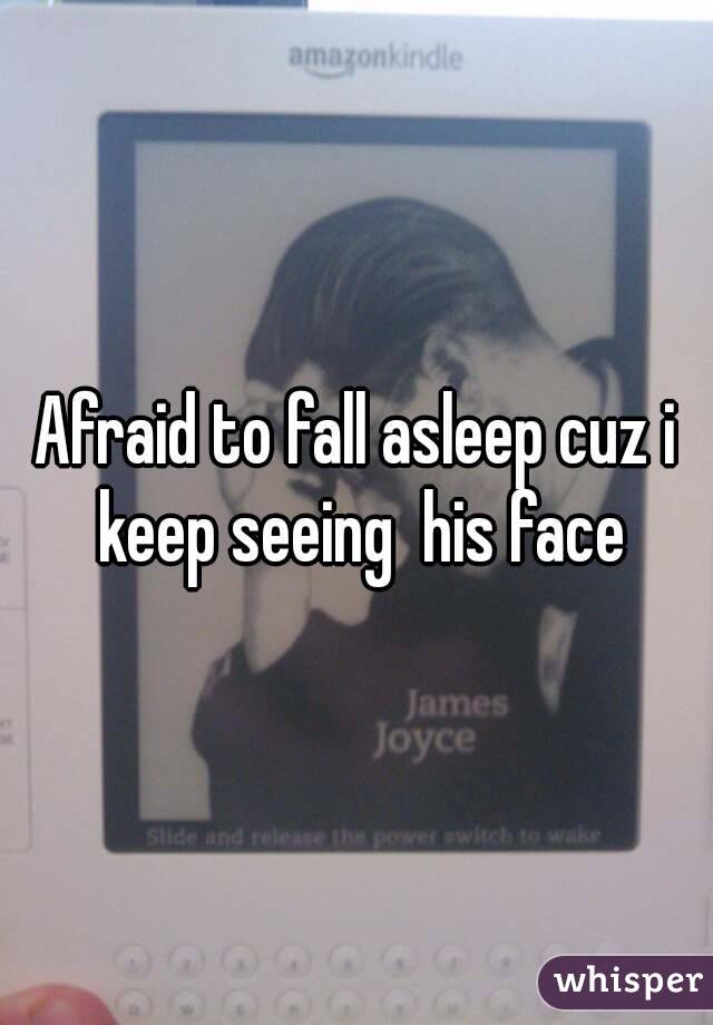 Afraid to fall asleep cuz i keep seeing  his face
