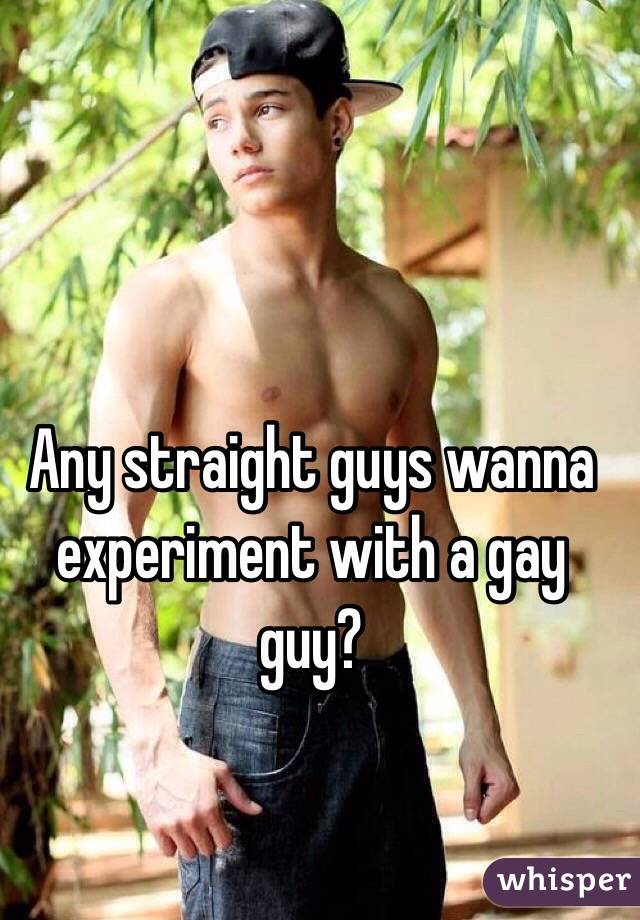 Any straight guys wanna experiment with a gay guy?