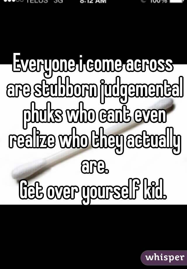 Everyone i come across are stubborn judgemental phuks who cant even realize who they actually are.
Get over yourself kid.