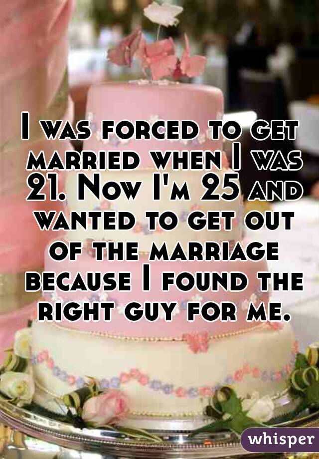 I was forced to get married when I was 21. Now I'm 25 and wanted to get out of the marriage because I found the right guy for me.