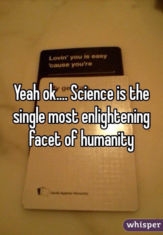 Yeah ok.... Science is the single most enlightening facet of humanity