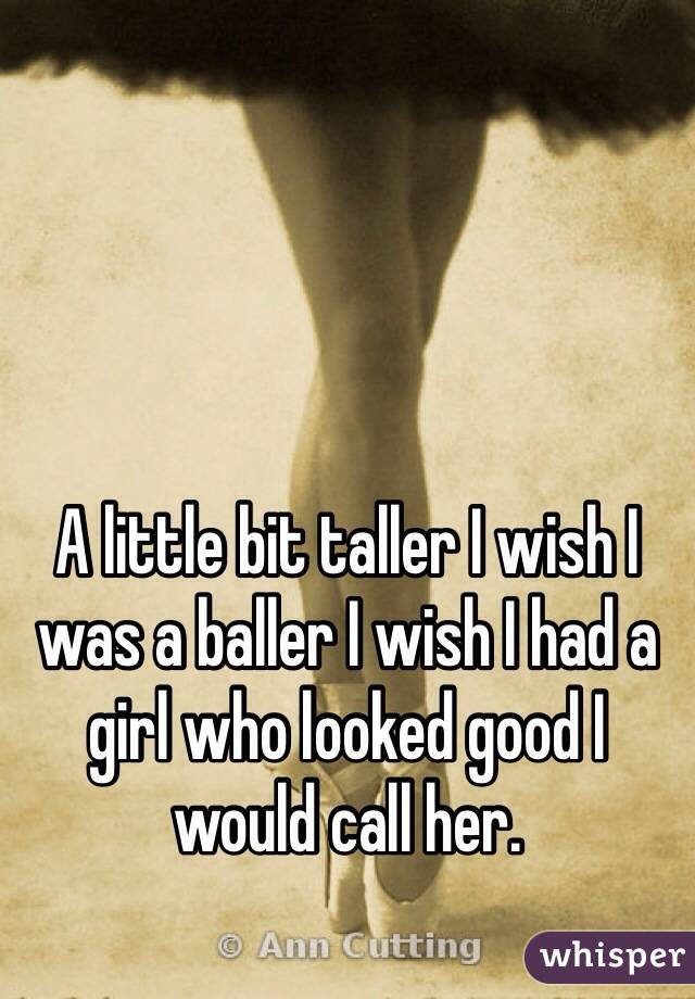 A little bit taller I wish I was a baller I wish I had a girl who looked good I would call her. 