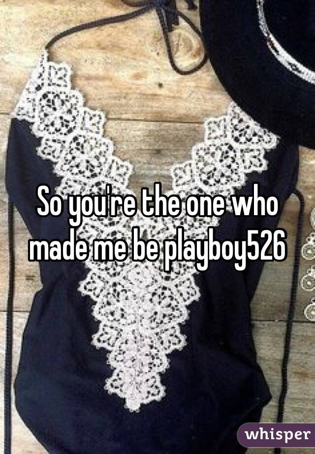 So you're the one who made me be playboy526