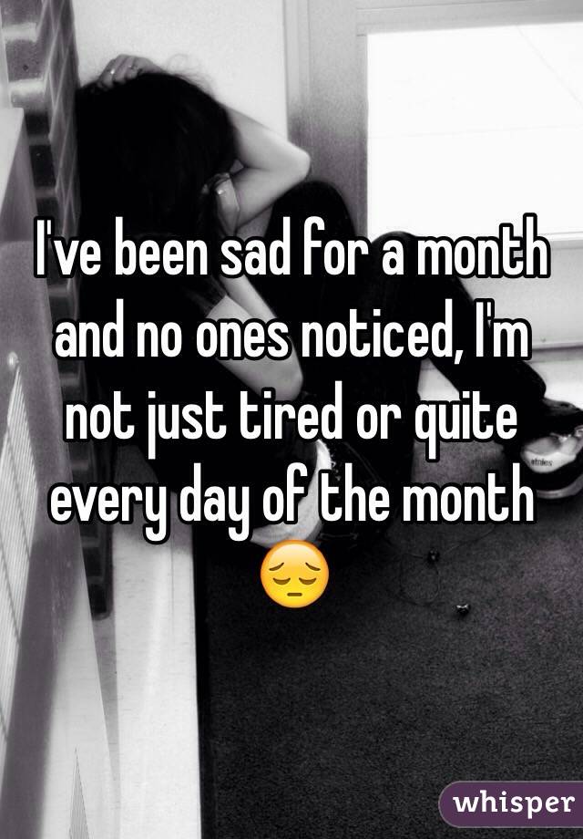 I've been sad for a month and no ones noticed, I'm not just tired or quite every day of the month 😔