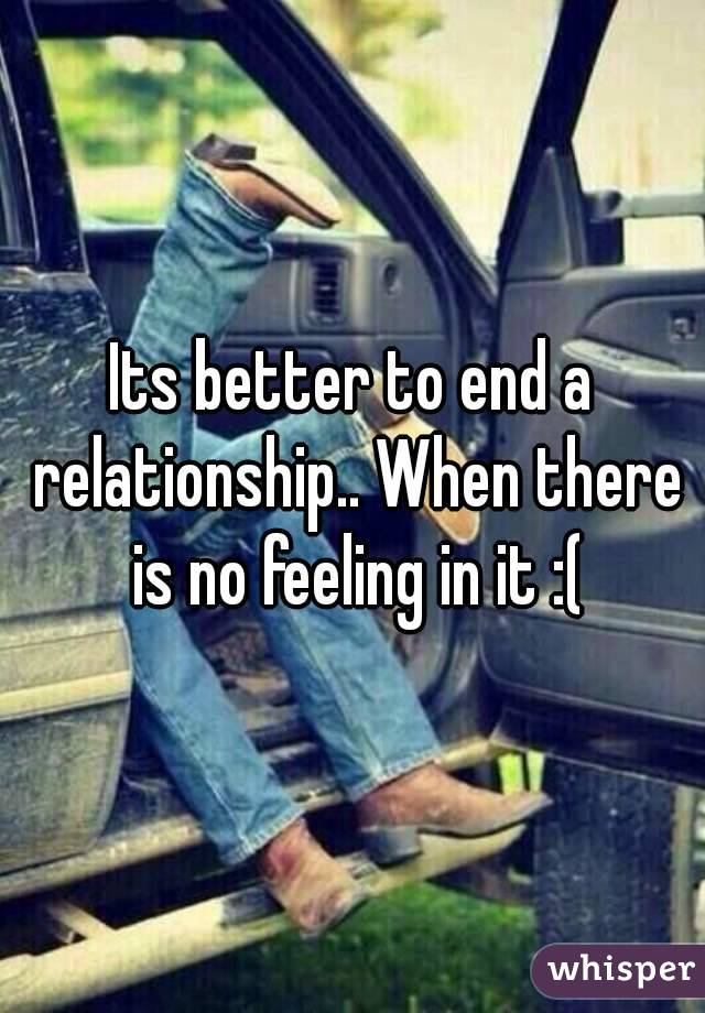 Its better to end a relationship.. When there is no feeling in it :(