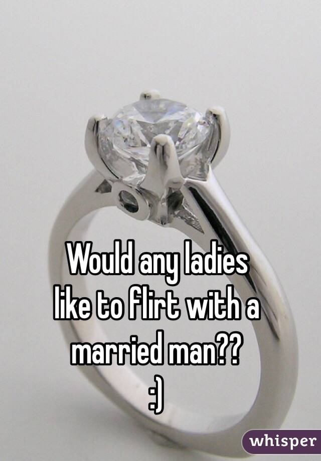Would any ladies 
like to flirt with a 
married man??
:)