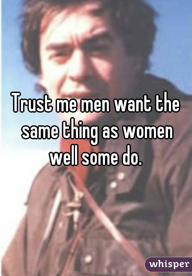 Trust me men want the same thing as women well some do. 