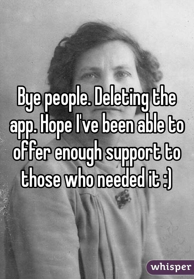 Bye people. Deleting the app. Hope I've been able to offer enough support to those who needed it :) 