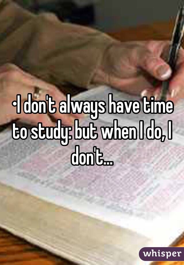•I don't always have time to study: but when I do, I don't...
