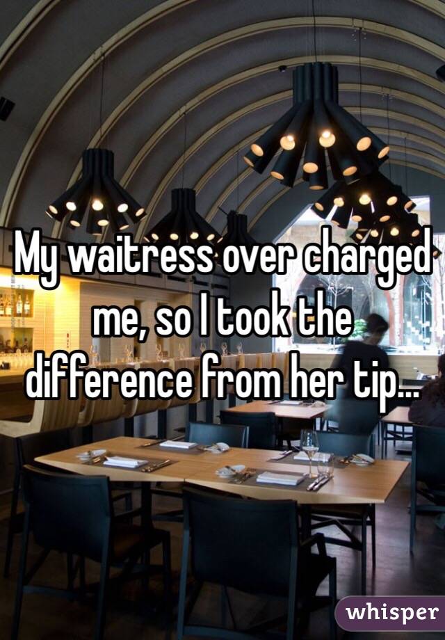 My waitress over charged me, so I took the difference from her tip...