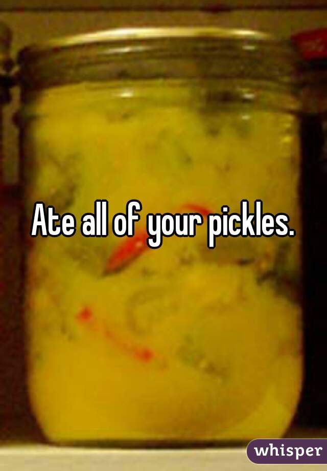 Ate all of your pickles.