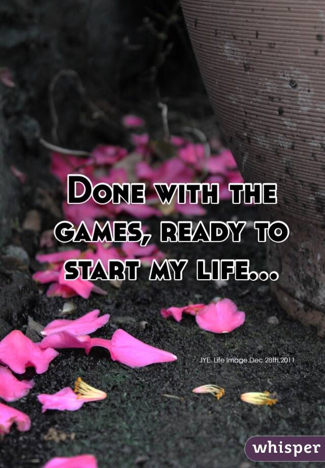 Done with the games, ready to start my life...