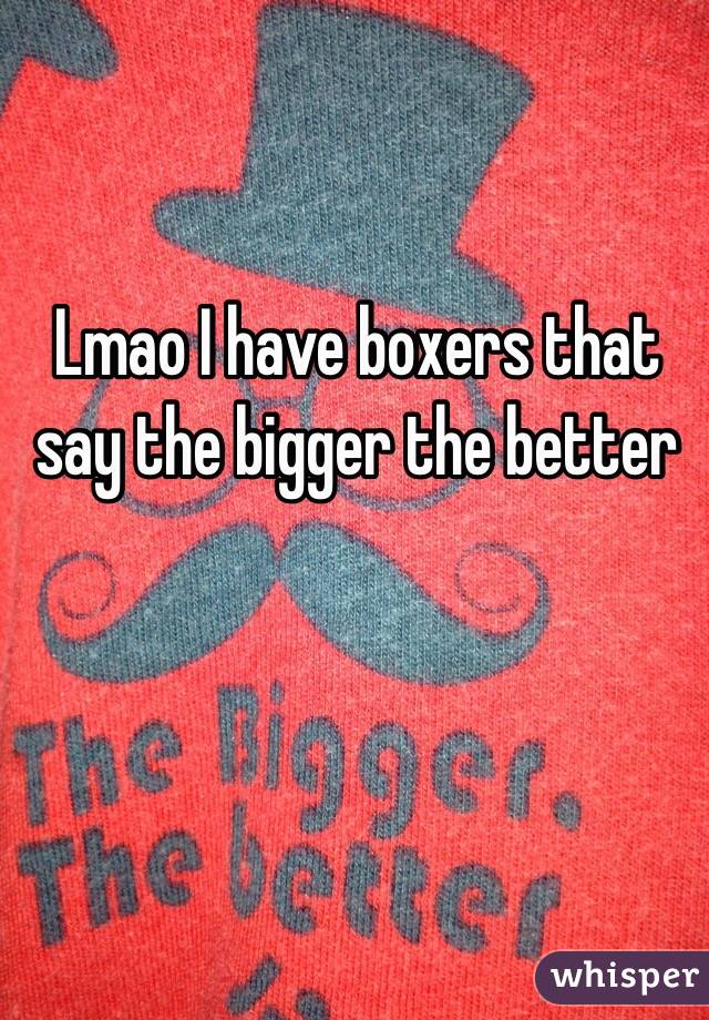Lmao I have boxers that say the bigger the better
