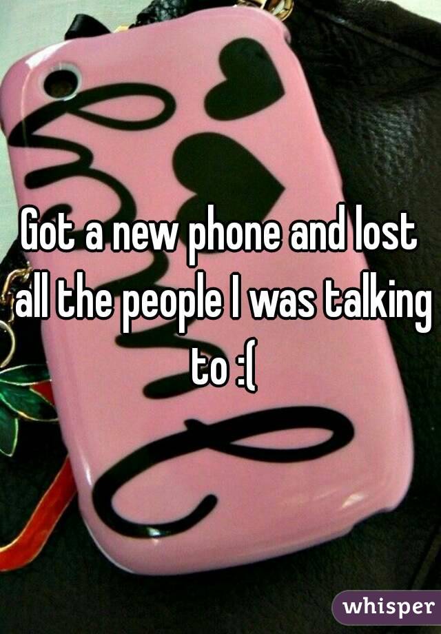 Got a new phone and lost all the people I was talking to :(