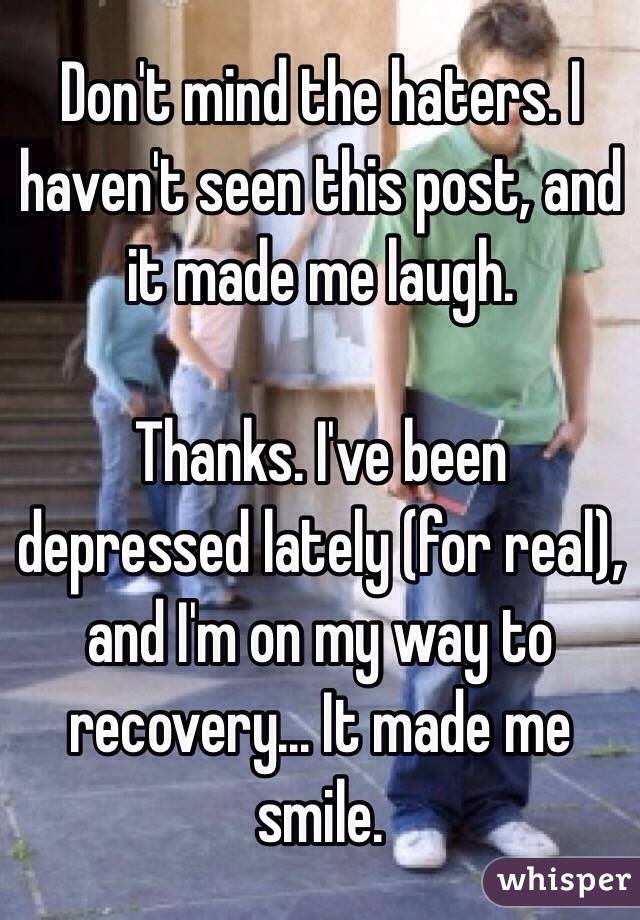 Don't mind the haters. I haven't seen this post, and it made me laugh.

Thanks. I've been depressed lately (for real), and I'm on my way to recovery... It made me smile.