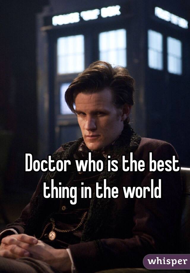 Doctor who is the best thing in the world 