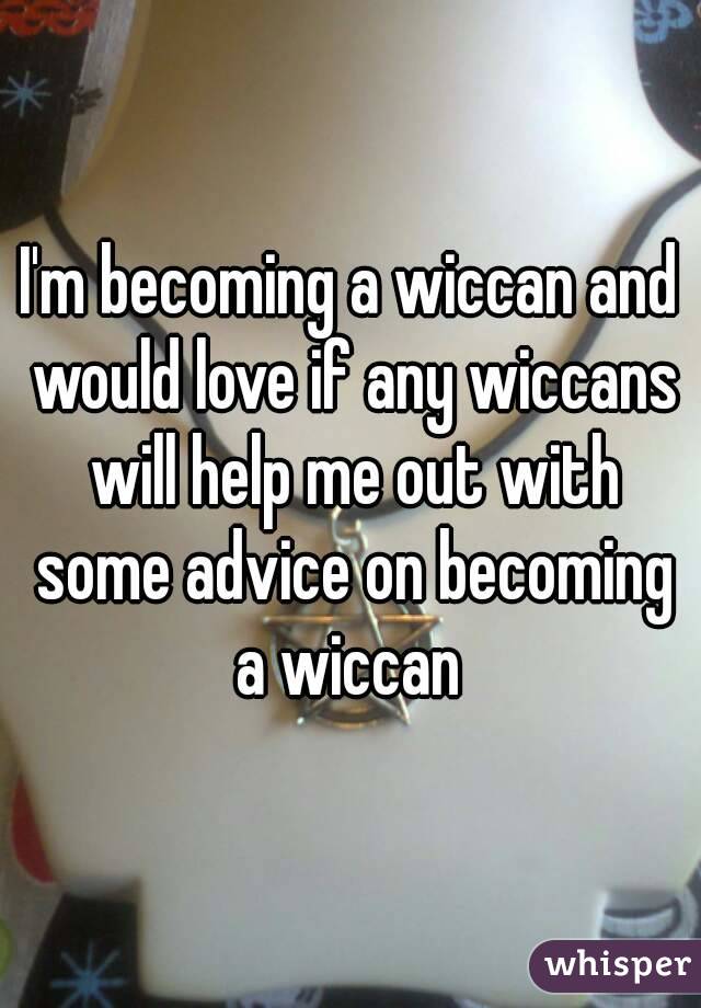 I'm becoming a wiccan and would love if any wiccans will help me out with some advice on becoming a wiccan 