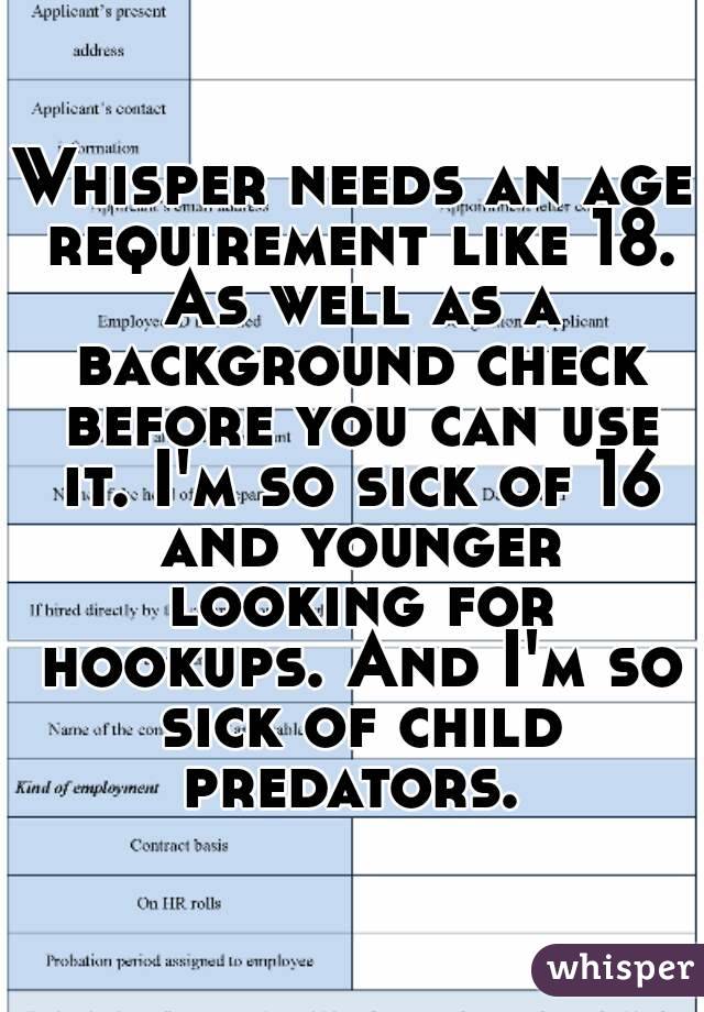 Whisper needs an age requirement like 18. As well as a background check before you can use it. I'm so sick of 16 and younger looking for hookups. And I'm so sick of child predators. 