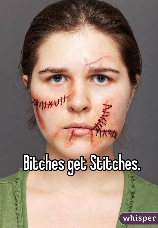 Bitches get Stitches. 