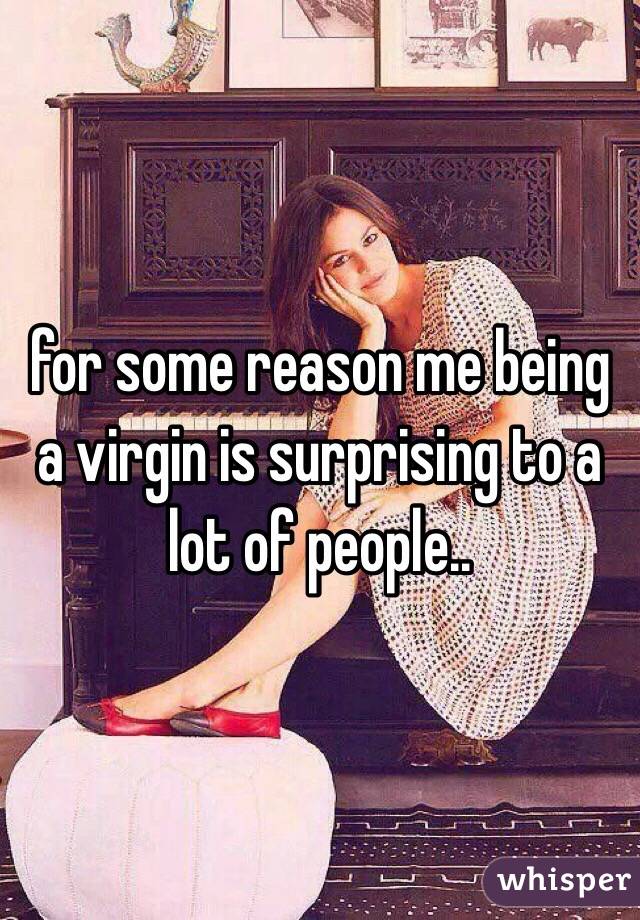 for some reason me being a virgin is surprising to a lot of people..