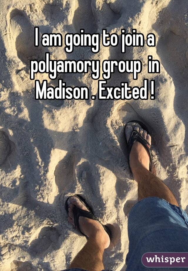I am going to join a polyamory group  in Madison . Excited ! 
