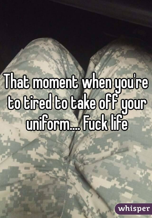 That moment when you're to tired to take off your uniform.... Fuck life